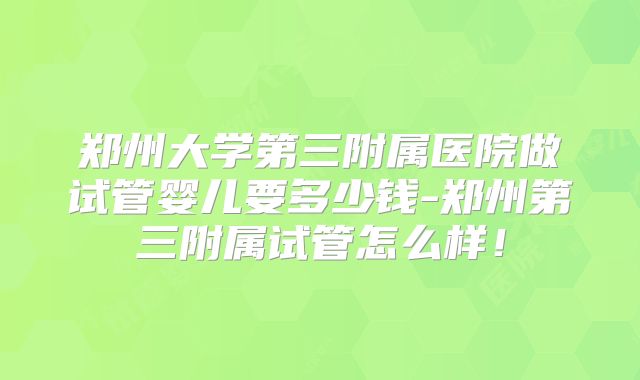 郑州大学第三附属医院做试管婴儿要多少钱-郑州第三附属试管怎么样!