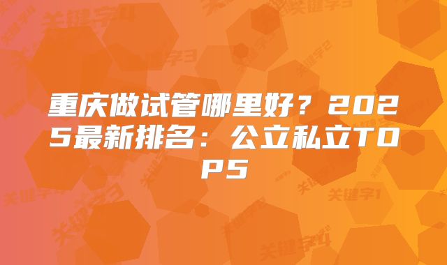 重庆做试管哪里好？2025最新排名：公立私立TOP5
