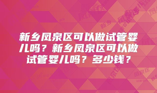 新乡凤泉区可以做试管婴儿吗？新乡凤泉区可以做试管婴儿吗？多少钱？