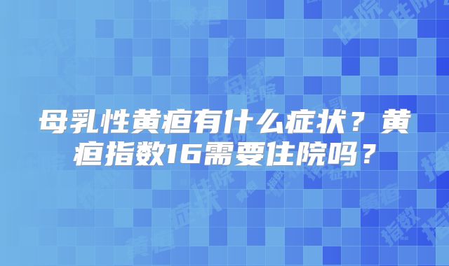 母乳性黄疸有什么症状?黄疸指数16需要住院吗?