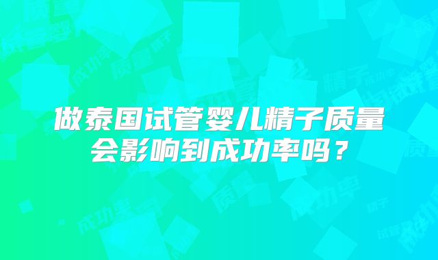 做泰国试管婴儿精子质量会影响到成功率吗?