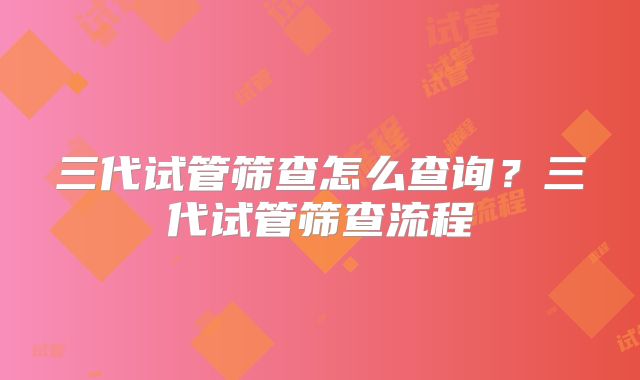 三代试管筛查怎么查询?三代试管筛查流程