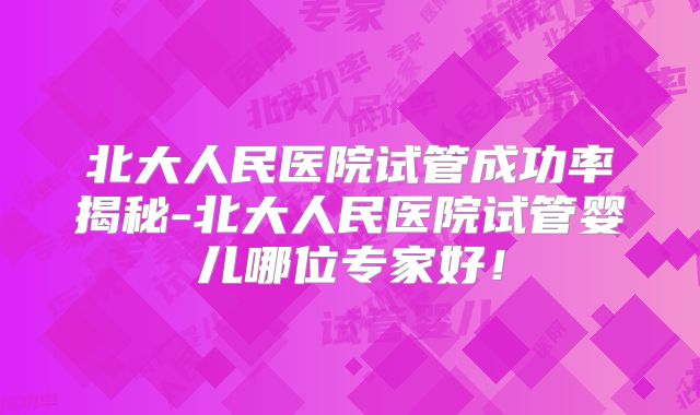 北大人民医院试管成功率揭秘-北大人民医院试管婴儿哪位专家好！