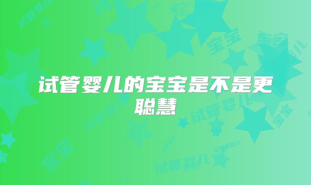 试管婴儿的宝宝是不是更聪慧