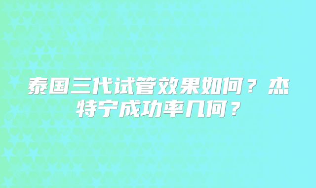 泰国三代试管效果如何？杰特宁成功率几何？