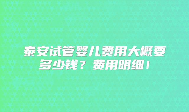 泰安试管婴儿费用大概要多少钱？费用明细！