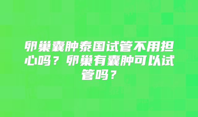 卵巢囊肿泰国试管不用担心吗?卵巢有囊肿可以试管吗?