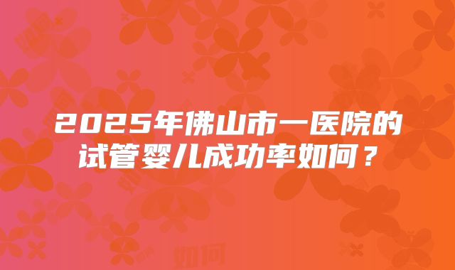 2025年佛山市一医院的试管婴儿成功率如何？
