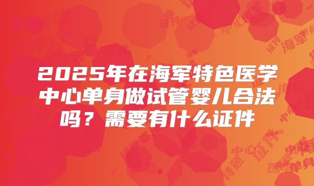 2025年在海军特色医学中心单身做试管婴儿合法吗?需要有什么证件
