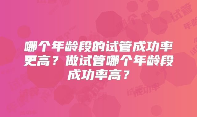哪个年龄段的试管成功率更高？做试管哪个年龄段成功率高？