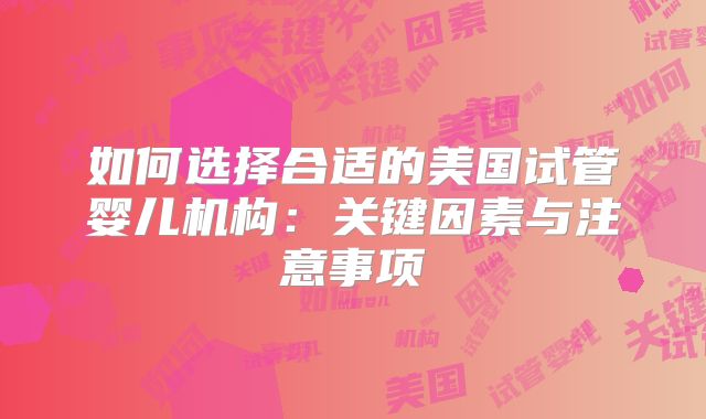 如何选择合适的美国试管婴儿机构:关键因素与注意事项