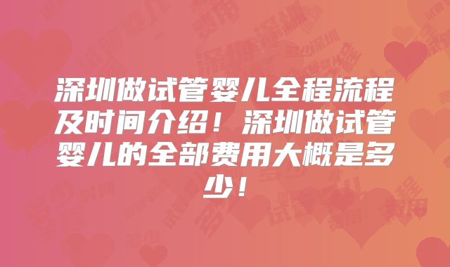 深圳做试管婴儿全程流程及时间介绍！深圳做试管婴儿的全部费用大概是多少！