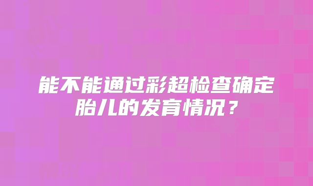 能不能通过彩超检查确定胎儿的发育情况？