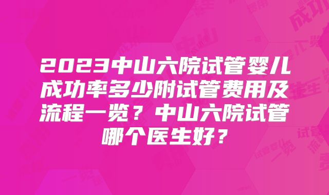 2023中山六院试管婴儿成功率多少附试管费用及流程一览？中山六院试管哪个医生好？
