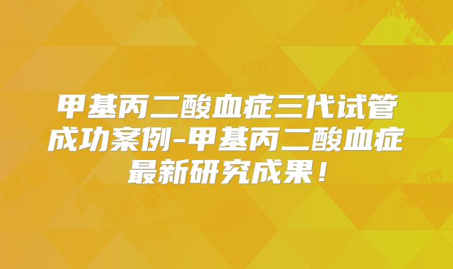 甲基丙二酸血症三代试管成功案例-甲基丙二酸血症最新研究成果！