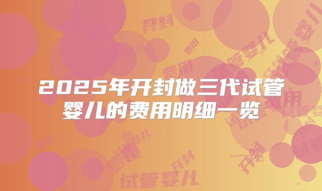 2025年开封做三代试管婴儿的费用明细一览