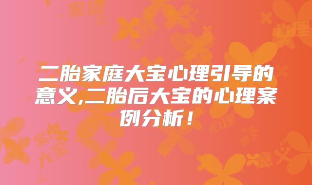 二胎家庭大宝心理引导的意义,二胎后大宝的心理案例分析!