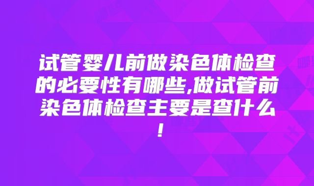 试管婴儿前做染色体检查的必要性有哪些,做试管前染色体检查主要是查什么！