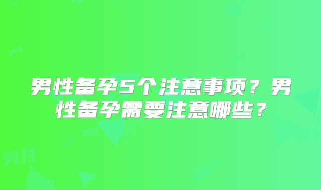 男性备孕5个注意事项？男性备孕需要注意哪些？