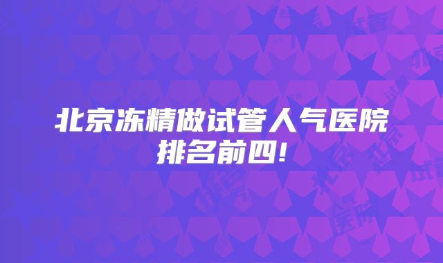 北京冻精做试管人气医院排名前四!