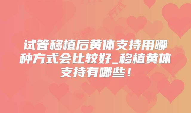 试管移植后黄体支持用哪种方式会比较好_移植黄体支持有哪些！