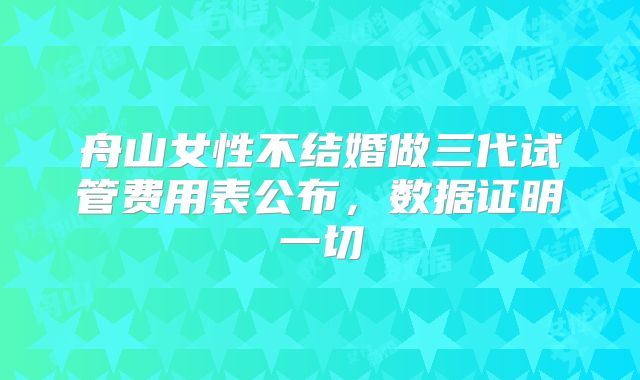 舟山女性不结婚做三代试管费用表公布，数据证明一切