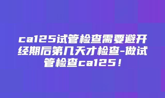 ca125试管检查需要避开经期后第几天才检查-做试管检查ca125！