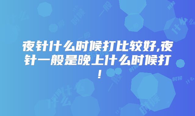 夜针什么时候打比较好,夜针一般是晚上什么时候打!