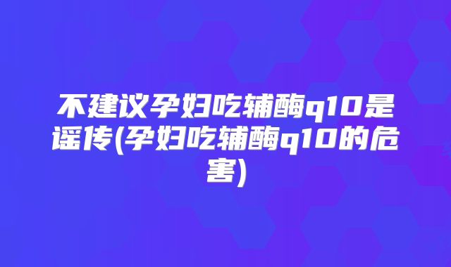 不建议孕妇吃辅酶q10是谣传(孕妇吃辅酶q10的危害)