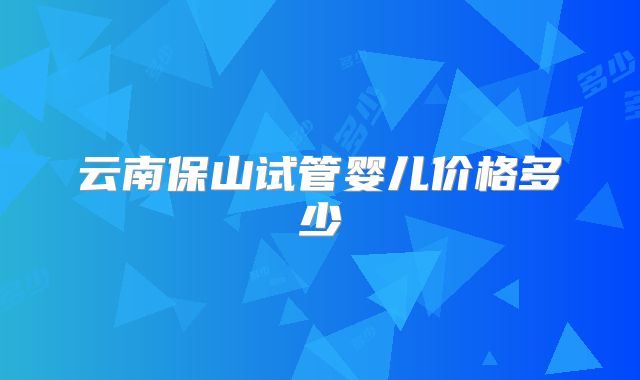 云南保山试管婴儿价格多少