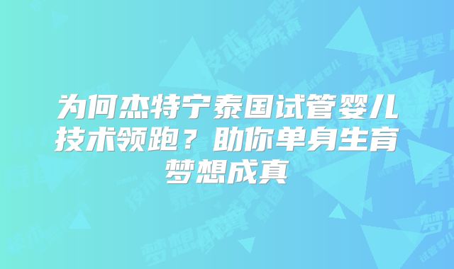为何杰特宁泰国试管婴儿技术领跑？助你单身生育梦想成真