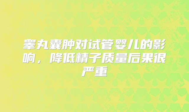 睾丸囊肿对试管婴儿的影响,降低精子质量后果很严重