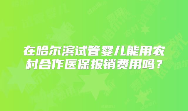 在哈尔滨试管婴儿能用农村合作医保报销费用吗?