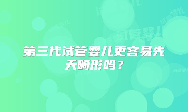第三代试管婴儿更容易先天畸形吗？