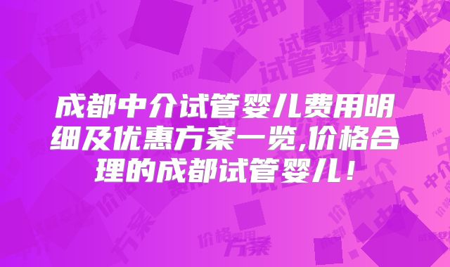 成都中介试管婴儿费用明细及优惠方案一览,价格合理的成都试管婴儿！