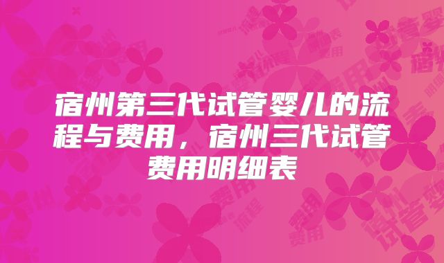 宿州第三代试管婴儿的流程与费用,宿州三代试管费用明细表