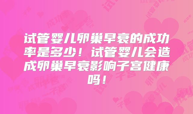 试管婴儿卵巢早衰的成功率是多少！试管婴儿会造成卵巢早衰影响子宫健康吗！