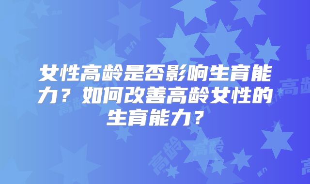 女性高龄是否影响生育能力？如何改善高龄女性的生育能力？