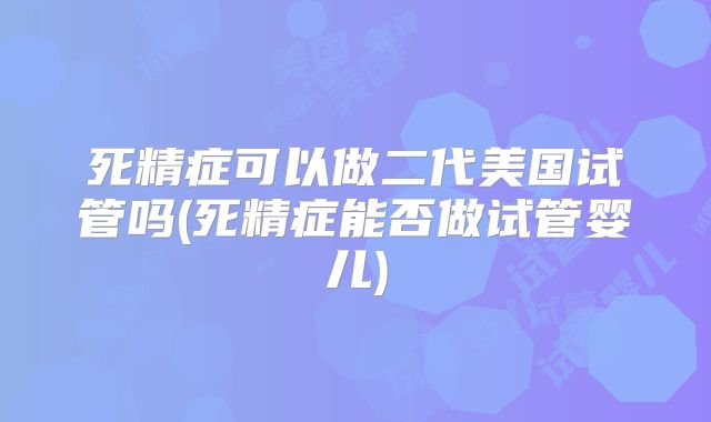 死精症可以做二代美国试管吗(死精症能否做试管婴儿)