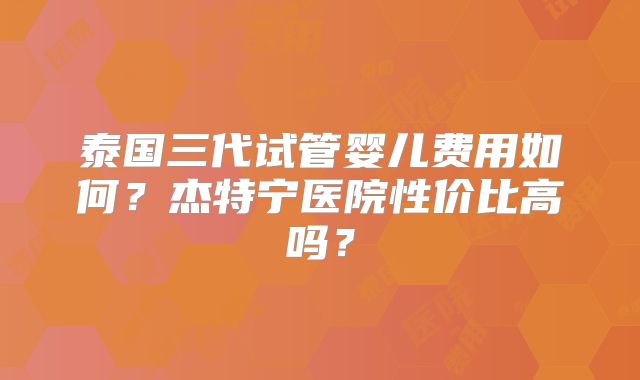 泰国三代试管婴儿费用如何？杰特宁医院性价比高吗？