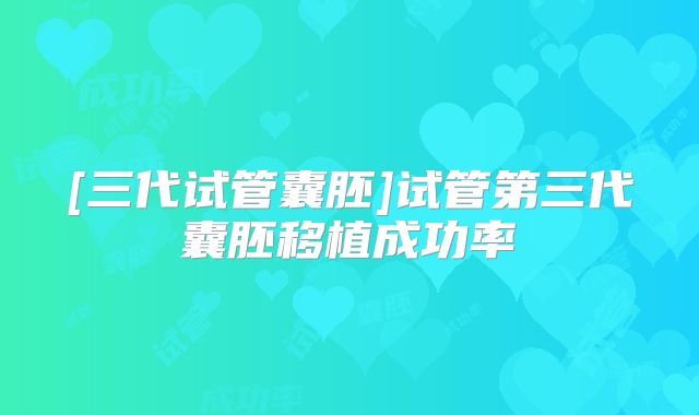 [三代试管囊胚]试管第三代囊胚移植成功率