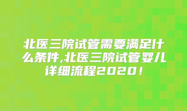 北医三院试管需要满足什么条件,北医三院试管婴儿详细流程2020！