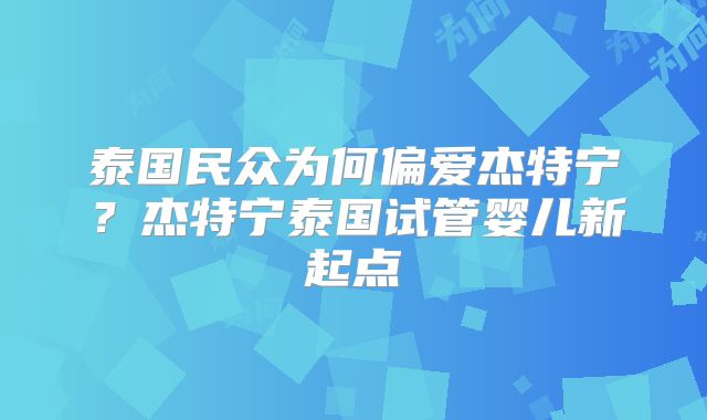 泰国民众为何偏爱杰特宁?杰特宁泰国试管婴儿新起点