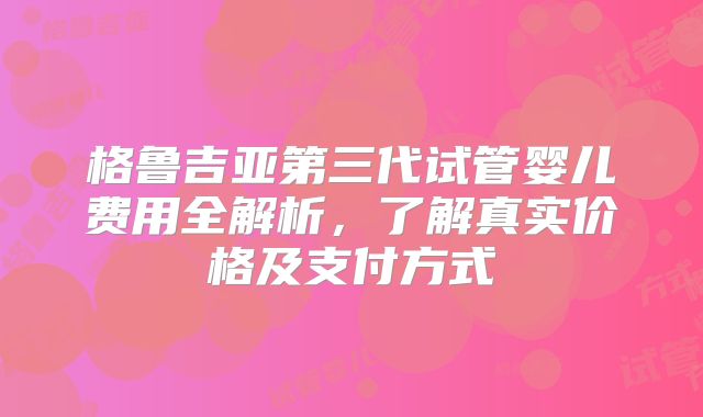 格鲁吉亚第三代试管婴儿费用全解析，了解真实价格及支付方式