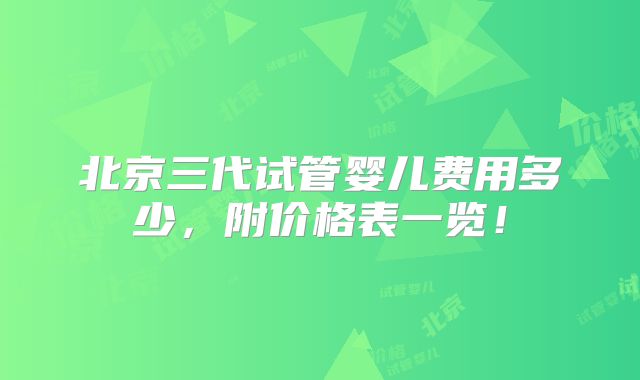 北京三代试管婴儿费用多少,附价格表一览!