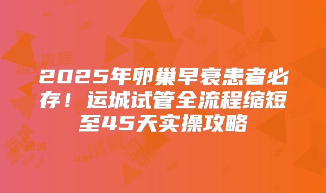 2025年卵巢早衰患者必存！运城试管全流程缩短至45天实操攻略