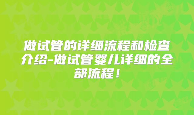 做试管的详细流程和检查介绍-做试管婴儿详细的全部流程！