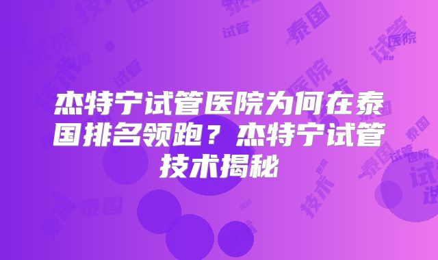 杰特宁试管医院为何在泰国排名领跑？杰特宁试管技术揭秘