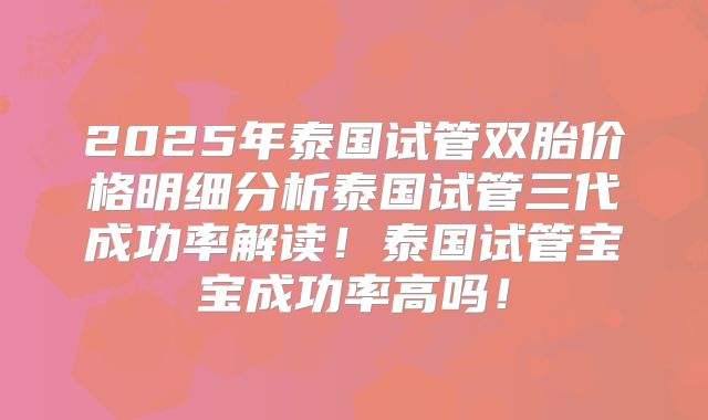 2025年泰国试管双胎价格明细分析泰国试管三代成功率解读！泰国试管宝宝成功率高吗！