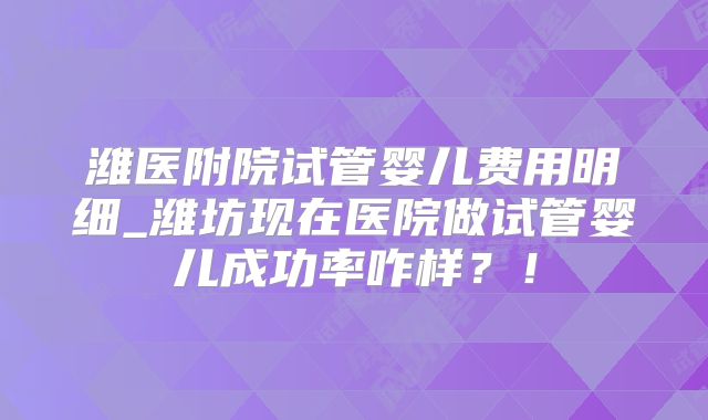 潍医附院试管婴儿费用明细_潍坊现在医院做试管婴儿成功率咋样？！